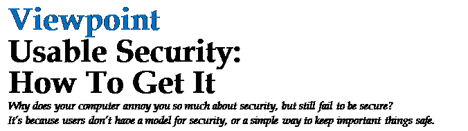 Text Box: Viewpoint
Usable Security: 
How To Get It 
Why does your computer annoy you so much about security, but still fail to be secure?
Its because users dont have a model for security, or a simple way to keep important things safe.
